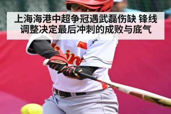 上海海港中超争冠遇武磊伤缺 锋线调整决定最后冲刺的成败与底气